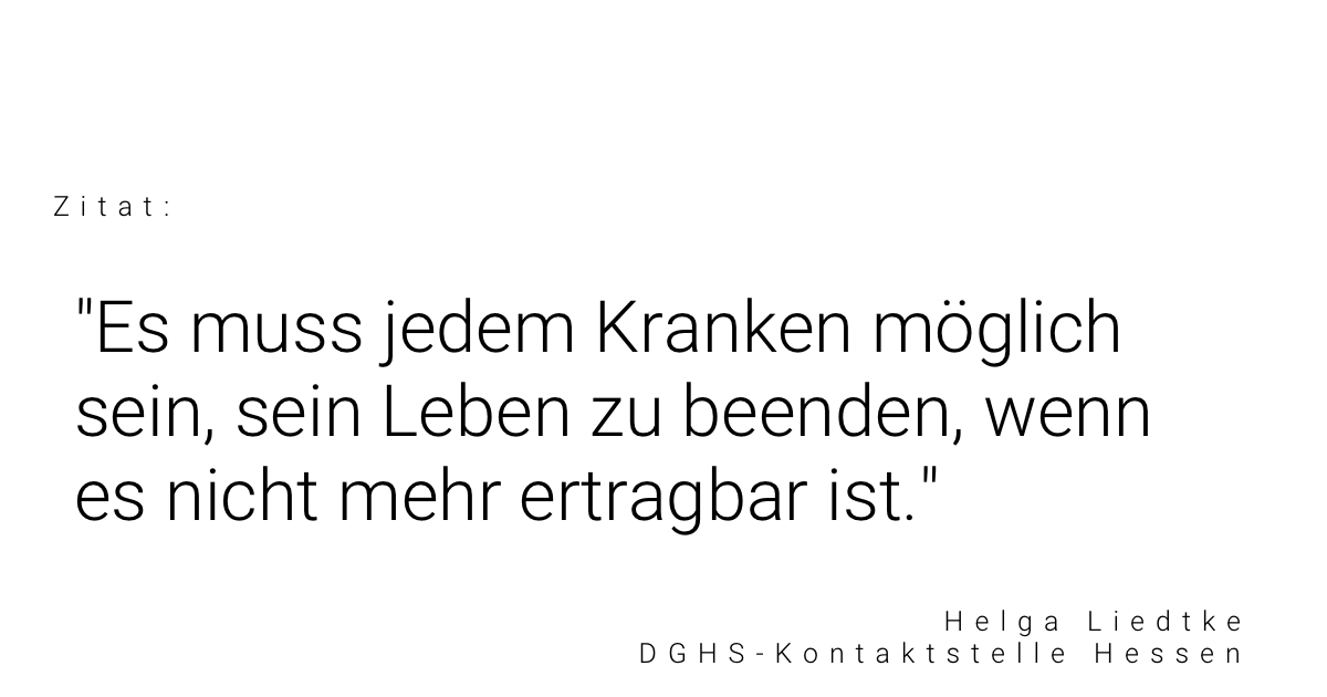 Zitat von Helga Liedtke, DGHS-Kontaktstelle Hessen: "Es muss jedem Kranken möglich sein, sein Leben zu beenden, wenn es nicht mehr ertragbar ist."