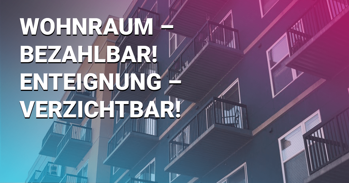 Wohnraum - bezahlbar! Enteignung - verzichtbar!