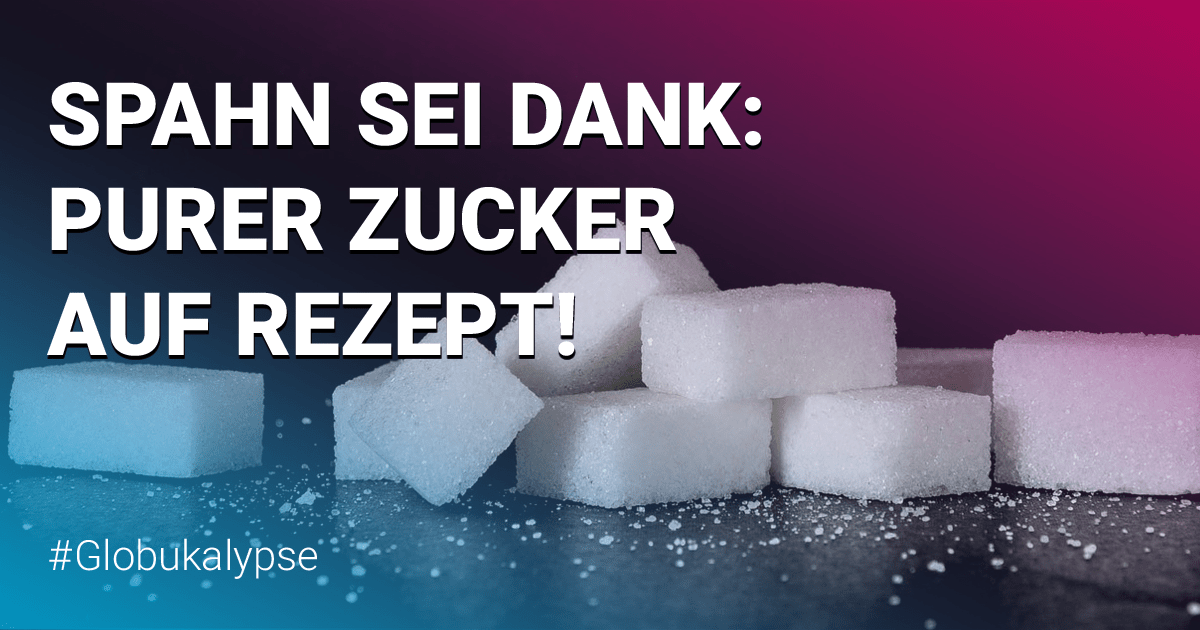 Spahn sei dank: Purer Zucker auf Rezept! #Globukalypse